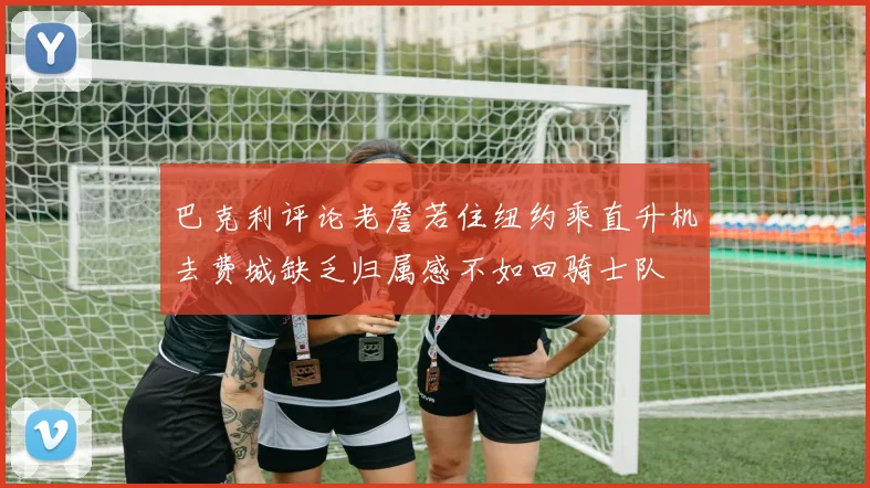 巴克利评论老詹若住纽约乘直升机去费城缺乏归属感不如回骑士队