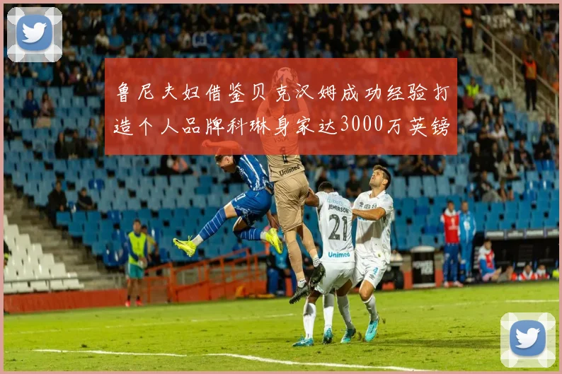 鲁尼夫妇借鉴贝克汉姆成功经验打造个人品牌科琳身家达3000万英镑