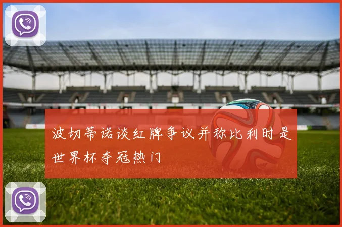 波切蒂诺谈红牌争议并称比利时是世界杯夺冠热门