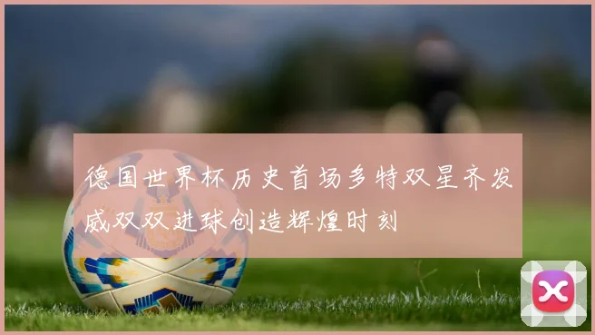 德国世界杯历史首场多特双星齐发威双双进球创造辉煌时刻
