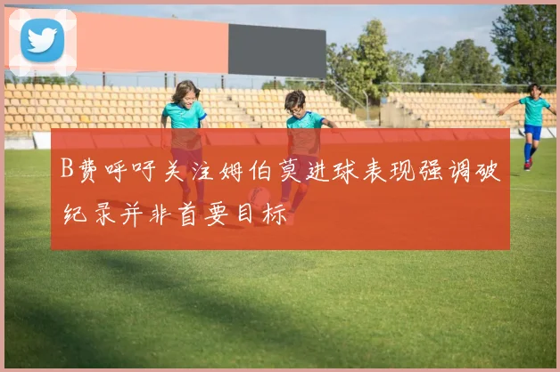 B费呼吁关注姆伯莫进球表现强调破纪录并非首要目标
