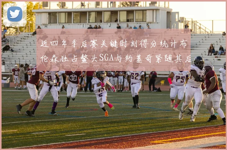 近四年季后赛关键时刻得分统计布伦森独占鳌头SGA与约基奇紧随其后