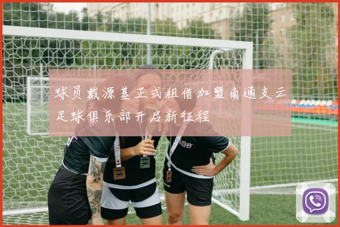 球员戴源基正式租借加盟南通支云足球俱乐部开启新征程