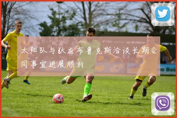 太阳队与狄龙布鲁克斯洽谈长期合同事宜进展顺利