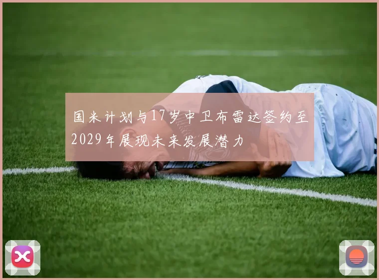 国米计划与17岁中卫布雷达签约至2029年展现未来发展潜力