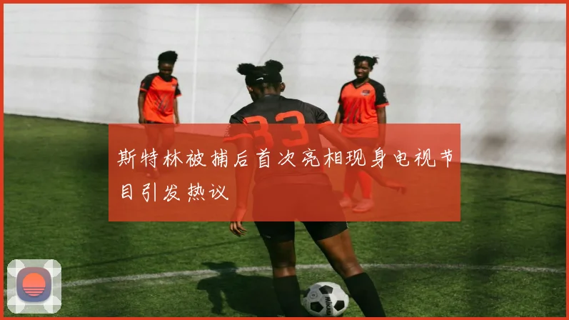 斯特林被捕后首次亮相现身电视节目引发热议