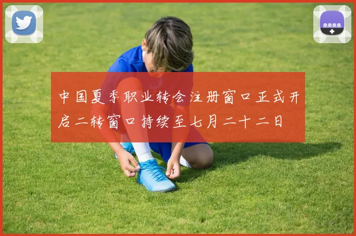 中国夏季职业转会注册窗口正式开启二转窗口持续至七月二十二日