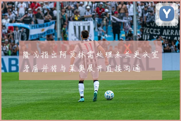 隆戈指出阿莫林需处理米兰更衣室矛盾并将与莱奥展开直接沟通