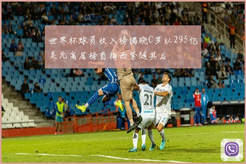 世界杯球员收入榜揭晓C罗以295亿美元高居榜首梅西紧随其后