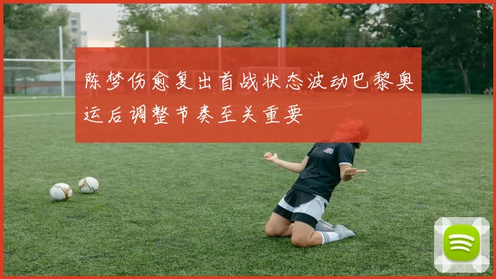 陈梦伤愈复出首战状态波动巴黎奥运后调整节奏至关重要