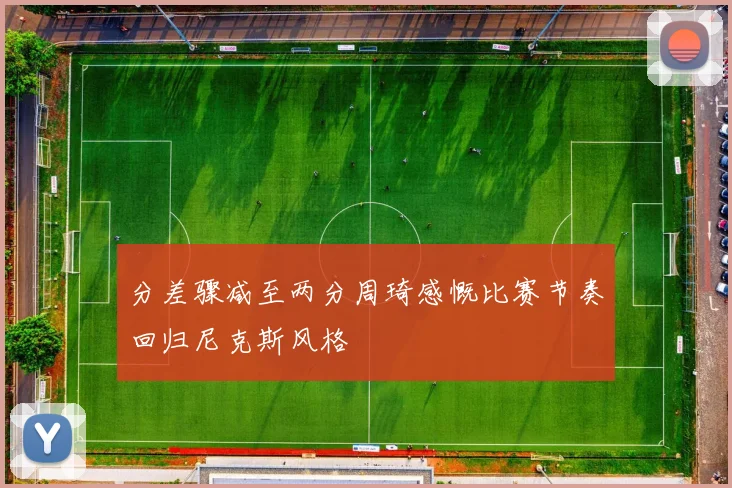 分差骤减至两分周琦感慨比赛节奏回归尼克斯风格