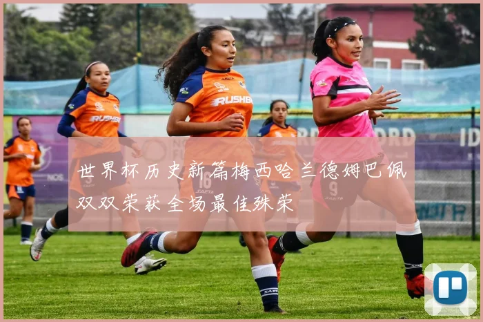 世界杯历史新篇梅西哈兰德姆巴佩双双荣获全场最佳殊荣