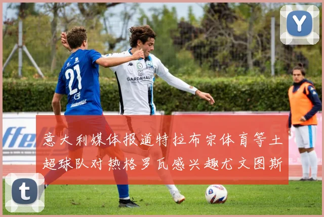 意大利媒体报道特拉布宗体育等土超球队对热格罗瓦感兴趣尤文图斯准备出售该球员