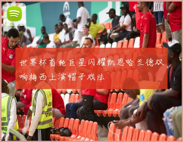 世界杯首轮巨星闪耀凯恩哈兰德双响梅西上演帽子戏法