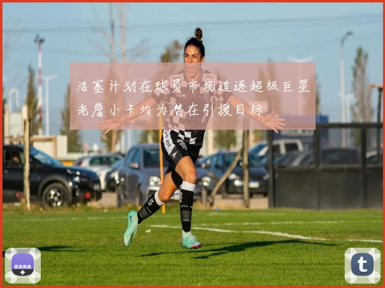 活塞计划在球员市场追逐超级巨星老詹小卡均为潜在引援目标