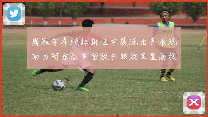 周冠宇在模拟排位中展现出色表现助力阿尔法罗密欧升级效果显著提升