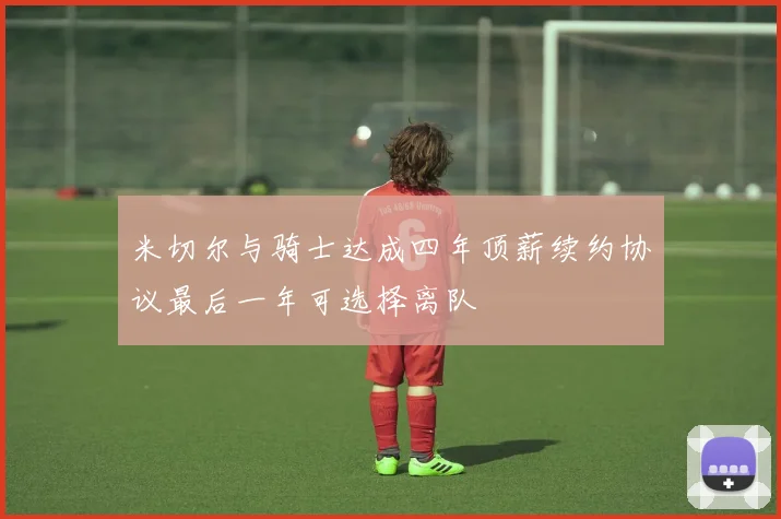 米切尔与骑士达成四年顶薪续约协议最后一年可选择离队