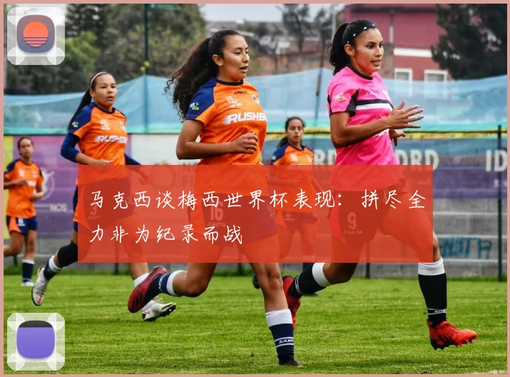 马克西谈梅西世界杯表现：拼尽全力非为纪录而战